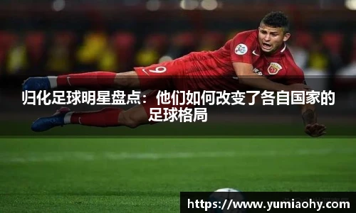 归化足球明星盘点：他们如何改变了各自国家的足球格局