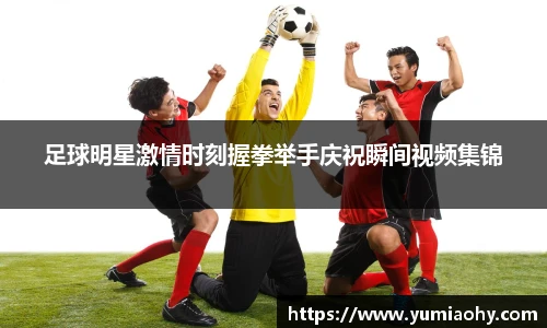 足球明星激情时刻握拳举手庆祝瞬间视频集锦